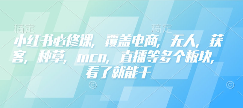 小红书必修课，覆盖电商，无人，获客，种草，mcn，直播等多个板块，看了就能干-云创网