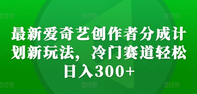 最新爱奇艺创作者分成计划新玩法，冷门赛道轻松日入300+【揭秘】-点子口袋网