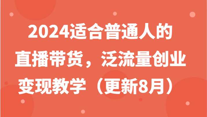 2024适合普通人的直播带货，泛流量创业变现教学(更新8月)-点子口袋网