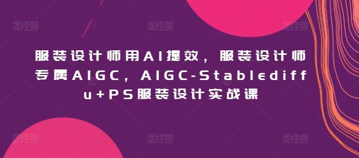 服装设计师用AI提效，服装设计师专属AIGC，AIGC-Stablediffu+PS服装设计实战课-云创网