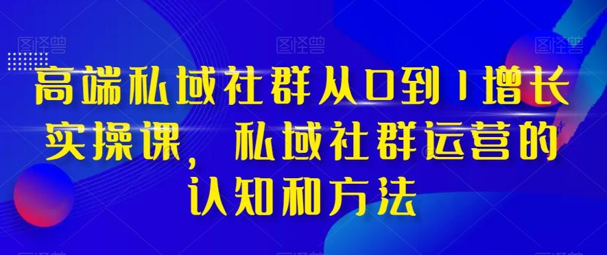 高端私域社群从0到1增长实操课，私域社群运营的认知和方法-点子口袋网