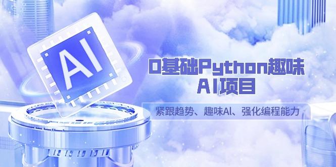 0基础Python趣味AI项目，紧跟趋势、趣味Al、强化编程能力(13节课)-云创网