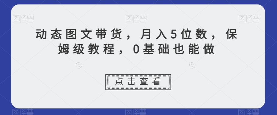动态图文带货，月入5位数，保姆级教程，0基础也能做【揭秘】-云创网