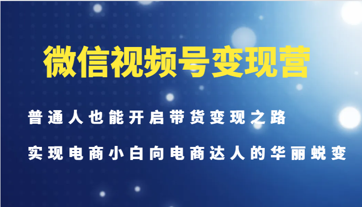微信视频号变现营-普通人也能开启带货变现之路，实现电商小白向电商达人的华丽蜕变-云创网