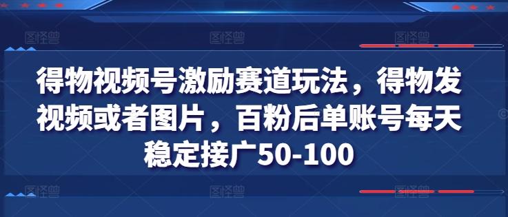 得物视频号激励赛道玩法，得物发视频或者图片，百粉后单账号每天稳定接广50-100-点子口袋网