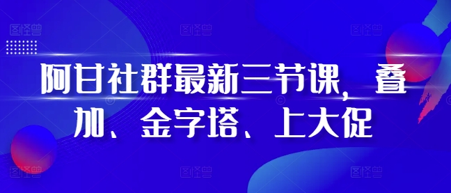 阿甘社群最新三节课，叠加、金字塔、上大促-点子口袋网