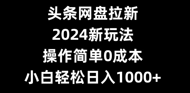 头条网盘拉新，2024新玩法，操作简单0成本，小白轻松日入1000+-点子口袋网