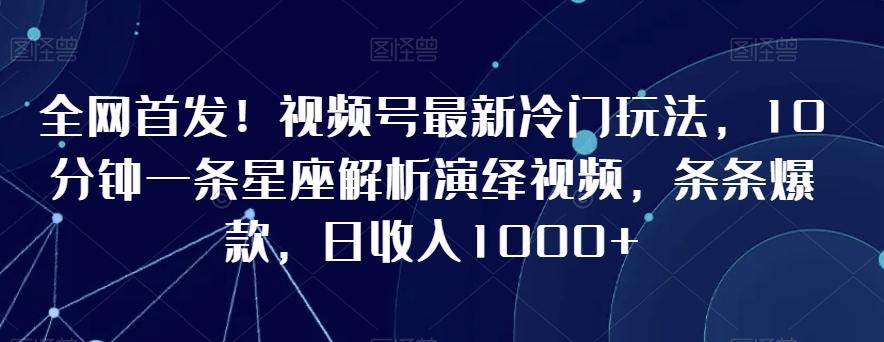 全网首发！视频号最新冷门玩法，10分钟一条星座解析演绎视频，条条爆款，日收入1000+【揭秘】-点子口袋网