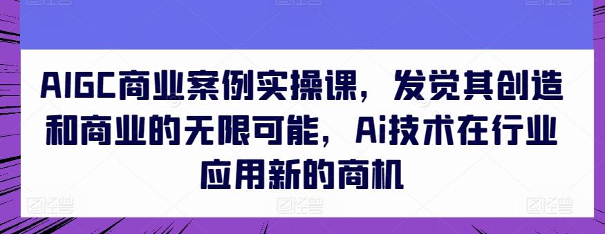 AIGC商业案例实操课，发觉其创造和商业的无限可能，Ai技术在行业应用新的商机-点子口袋网