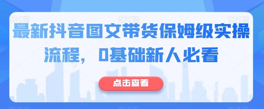 最新抖音图文带货保姆级实操流程，0基础新人必看-云创网